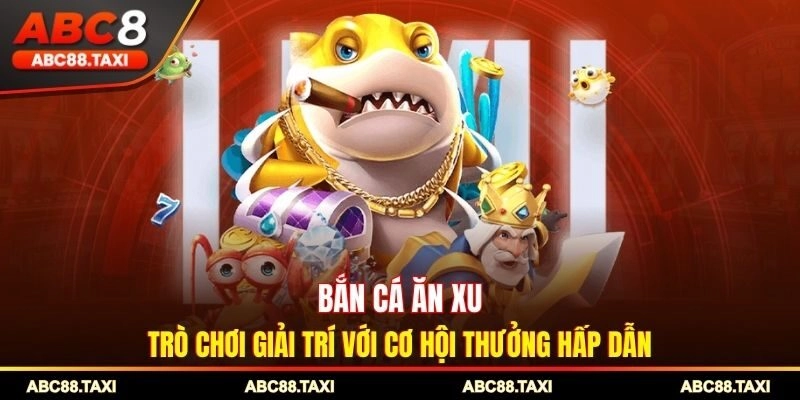 Bắn Cá Ăn Xu – Trò Chơi Giải Trí Với Cơ Hội Thưởng Hấp