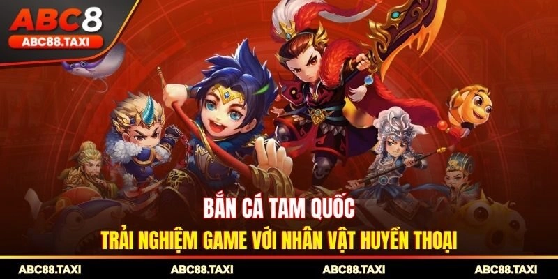 Bắn Cá Tam Quốc - Trải Nghiệm Game Với Nhân Vật Huyền Thoại